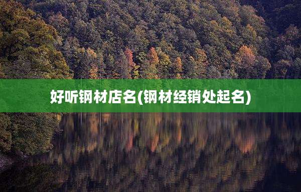 好听钢材店名(钢材经销处起名)