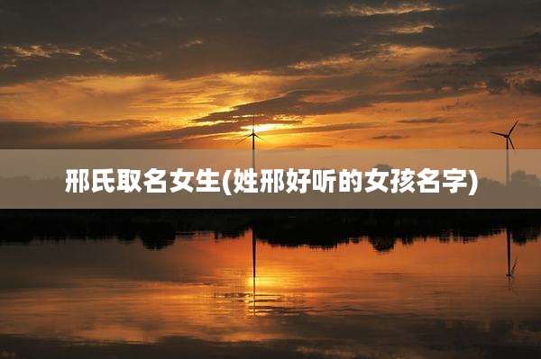 邢氏取名女生(姓邢好听的女孩名字)