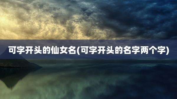 可字开头的仙女名(可字开头的名字两个字)