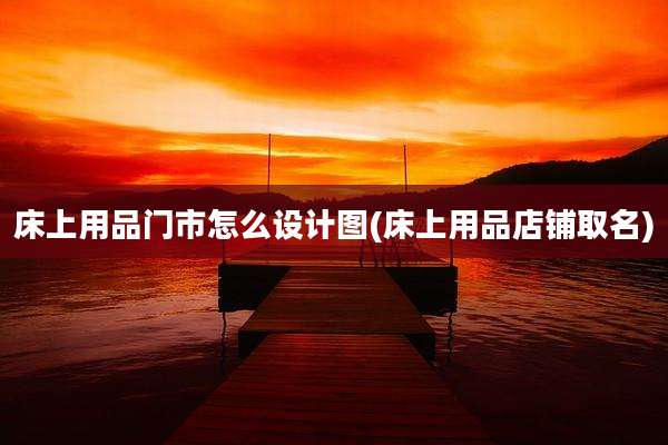 床上用品门市怎么设计图(床上用品店铺取名)