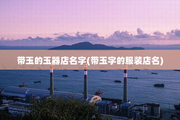 带玉的玉器店名字(带玉字的服装店名)