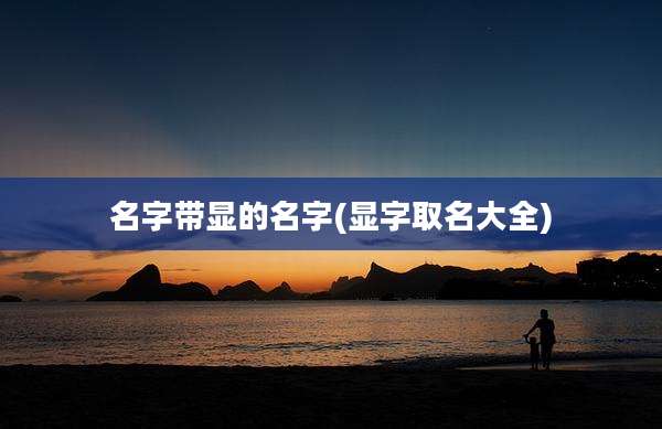 名字带显的名字(显字取名大全)