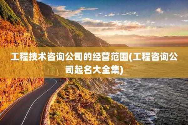 工程技术咨询公司的经营范围(工程咨询公司起名大全集)