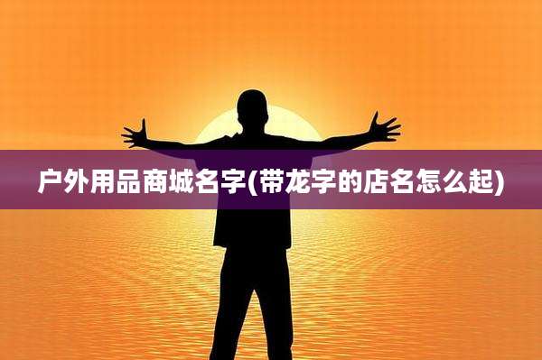 户外用品商城名字(带龙字的店名怎么起)