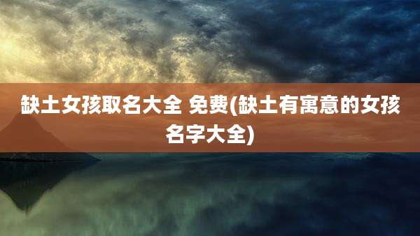 缺土女孩取名大全 免费(缺土有寓意的女孩名字大全)