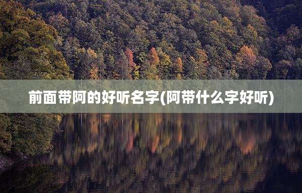 前面带阿的好听名字(阿带什么字好听)