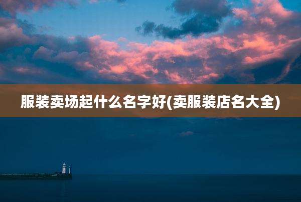 服装卖场起什么名字好(卖服装店名大全)