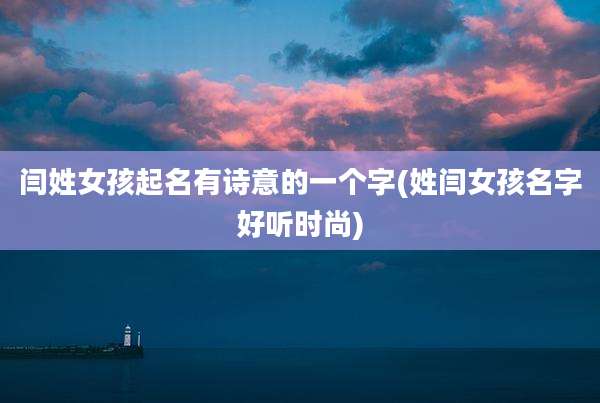 闫姓女孩起名有诗意的一个字(姓闫女孩名字好听时尚)