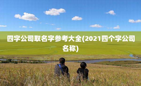 四字公司取名字参考大全(2021四个字公司名称)