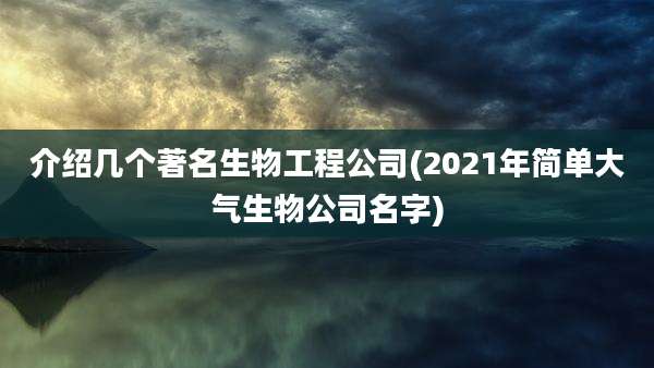 介绍几个著名生物工程公司(2021年简单大气生物公司名字)