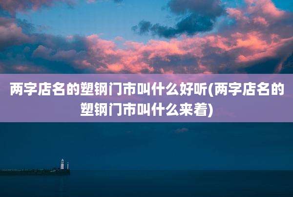 两字店名的塑钢门市叫什么好听(两字店名的塑钢门市叫什么来着)