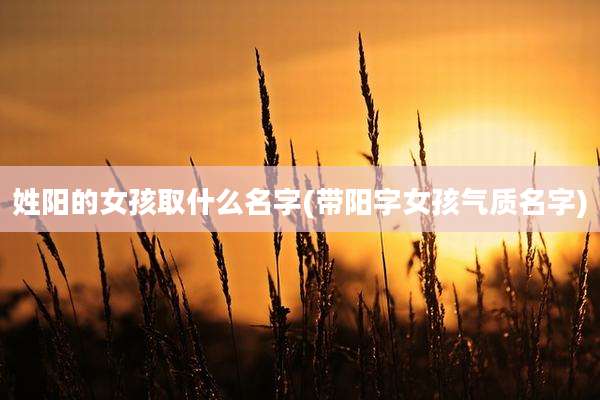 姓阳的女孩取什么名字(带阳字女孩气质名字)