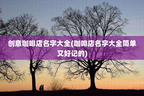 创意咖啡店名字大全(咖啡店名字大全简单又好记的)