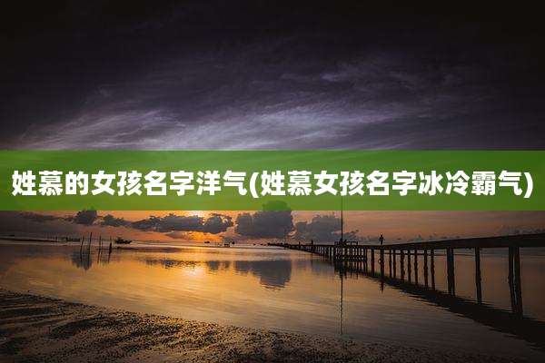 姓慕的女孩名字洋气(姓慕女孩名字冰冷霸气)