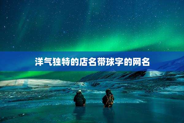 洋气独特的店名带球字的网名