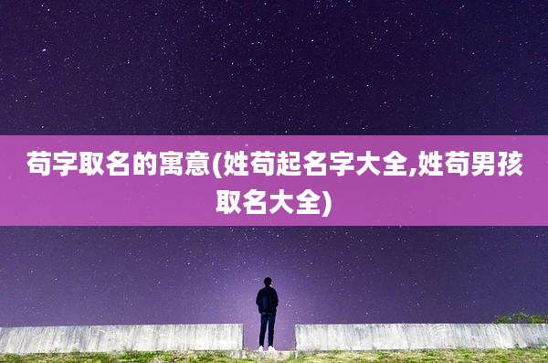 苟字取名的寓意(姓苟起名字大全,姓苟男孩取名大全)