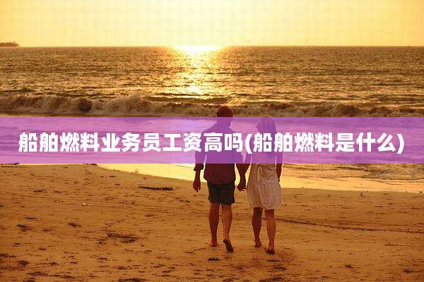 船舶燃料业务员工资高吗(船舶燃料是什么)
