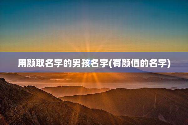 用颜取名字的男孩名字(有颜值的名字)