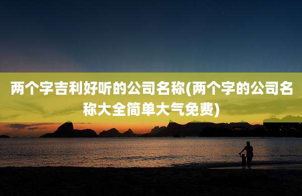 两个字吉利好听的公司名称(两个字的公司名称大全简单大气免费)