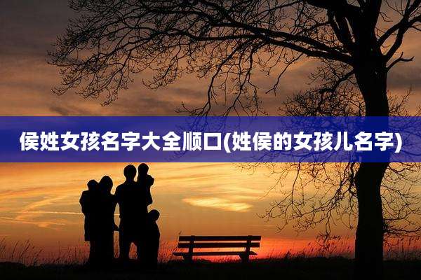 侯姓女孩名字大全顺口(姓侯的女孩儿名字)