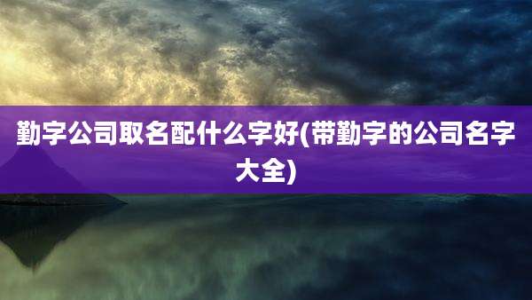勤字公司取名配什么字好(带勤字的公司名字大全)