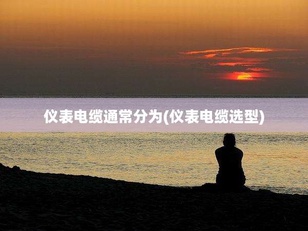 仪表电缆通常分为(仪表电缆选型)