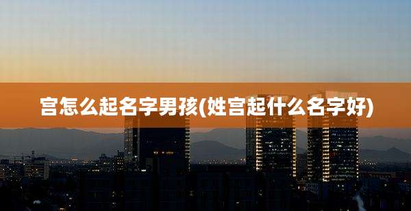 宫怎么起名字男孩(姓宫起什么名字好)