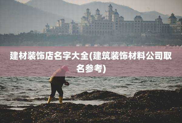 建材装饰店名字大全(建筑装饰材料公司取名参考)