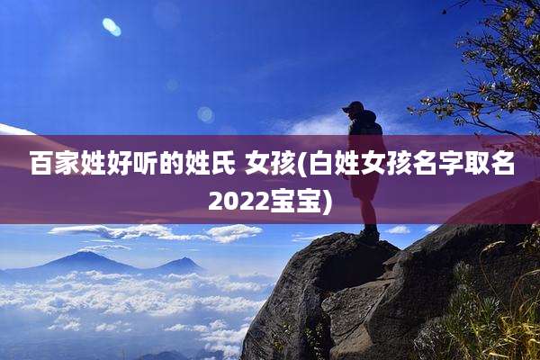 百家姓好听的姓氏 女孩(白姓女孩名字取名2022宝宝)