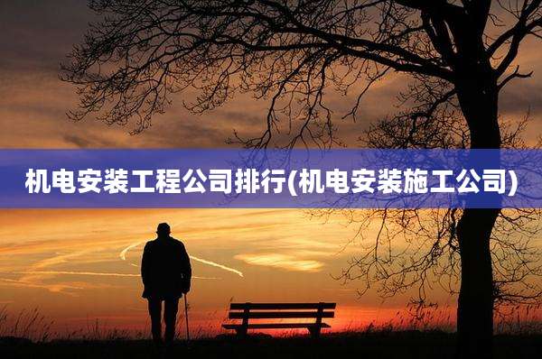 机电安装工程公司排行(机电安装施工公司)