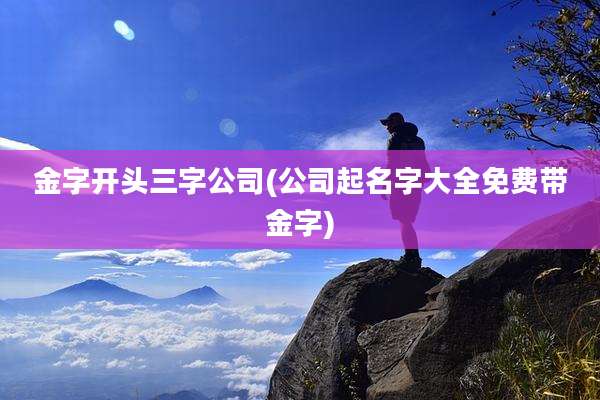 金字开头三字公司(公司起名字大全免费带金字)
