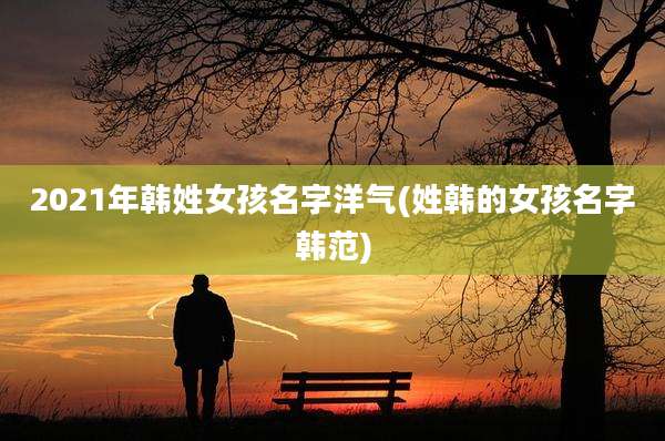 2021年韩姓女孩名字洋气(姓韩的女孩名字韩范)