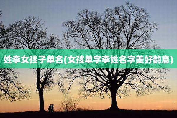 姓李女孩子单名(女孩单字李姓名字美好韵意)