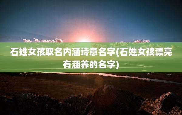 石姓女孩取名内涵诗意名字(石姓女孩漂亮有涵养的名字)