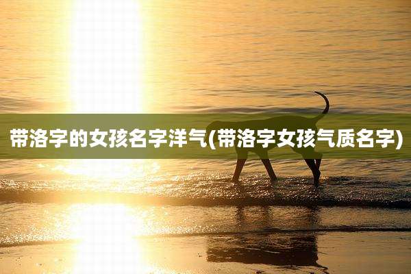 带洛字的女孩名字洋气(带洛字女孩气质名字)