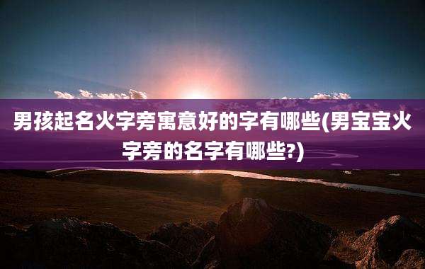 男孩起名火字旁寓意好的字有哪些(男宝宝火字旁的名字有哪些?)