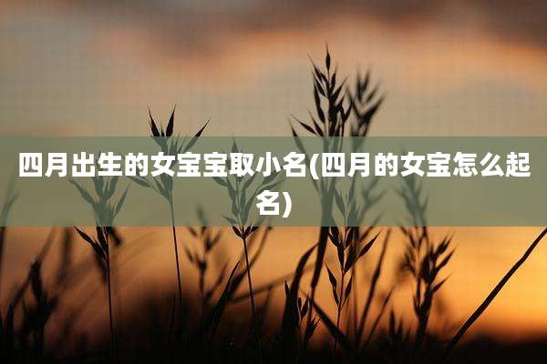 四月出生的女宝宝取小名(四月的女宝怎么起名)