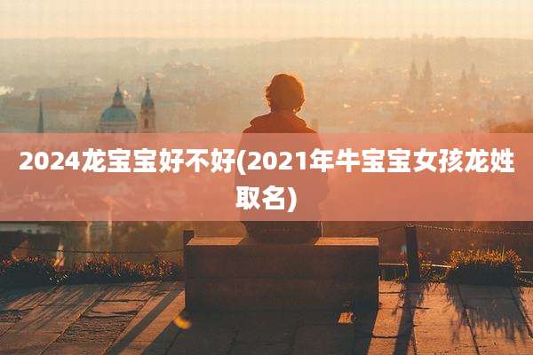 2024龙宝宝好不好(2021年牛宝宝女孩龙姓取名)