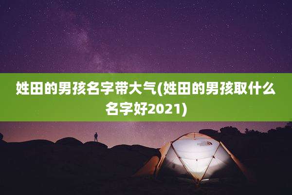 姓田的男孩名字带大气(姓田的男孩取什么名字好2021)