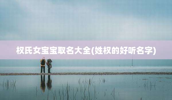 权氏女宝宝取名大全(姓权的好听名字)