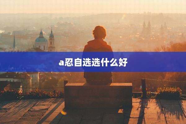 a忍自选选什么好