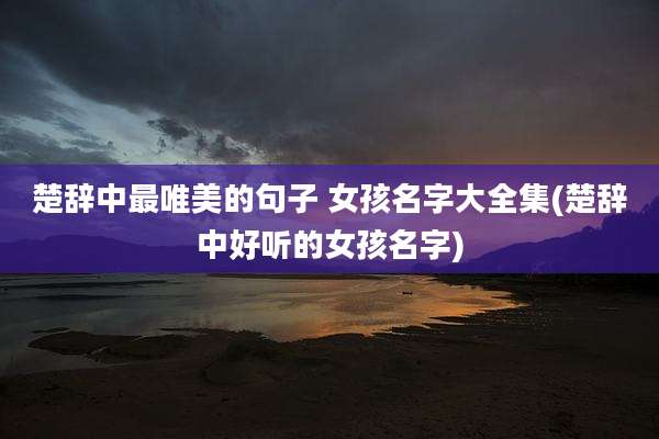楚辞中最唯美的句子 女孩名字大全集(楚辞中好听的女孩名字)