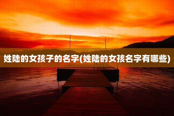 姓陆的女孩子的名字(姓陆的女孩名字有哪些)