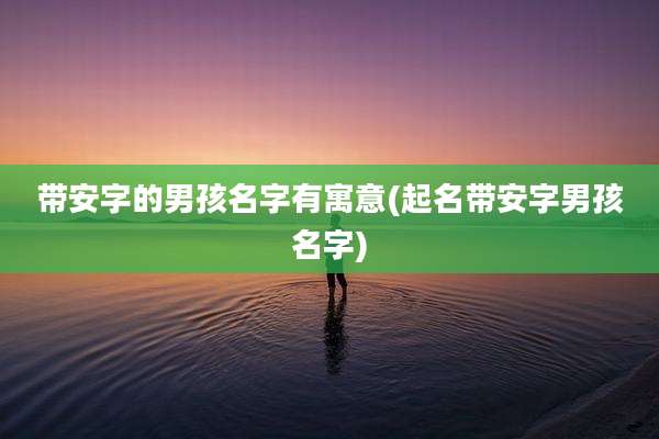 带安字的男孩名字有寓意(起名带安字男孩名字)
