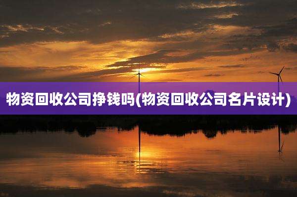 物资回收公司挣钱吗(物资回收公司名片设计)