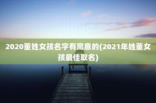 2020董姓女孩名字有寓意的(2021年姓董女孩最佳取名)