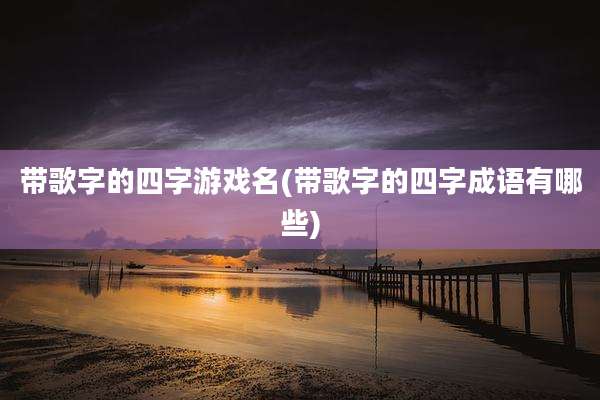 带歌字的四字游戏名(带歌字的四字成语有哪些)