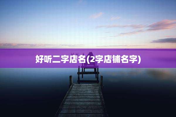 好听二字店名(2字店铺名字)