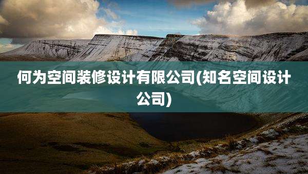 何为空间装修设计有限公司(知名空间设计公司)