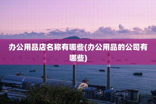 办公用品店名称有哪些(办公用品的公司有哪些)
